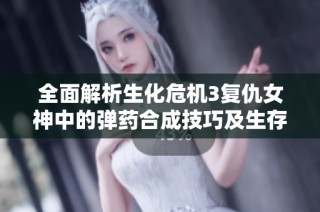 全面解析生化危机3复仇女神中的弹药合成技巧及生存战斗策略全攻略