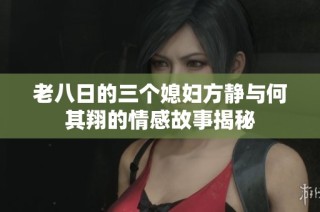 老八日的三个媳妇方静与何其翔的情感故事揭秘