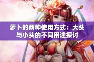 萝卜的两种使用方式：大头与小头的不同用途探讨