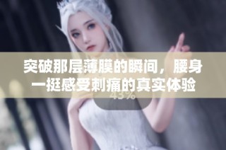 突破那层薄膜的瞬间，腰身一挺感受刺痛的真实体验