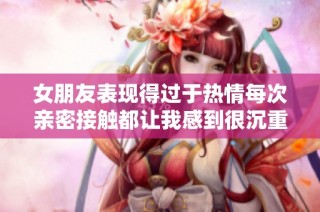 女朋友表现得过于热情每次亲密接触都让我感到很沉重