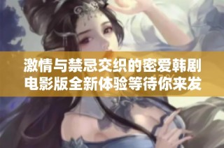 激情与禁忌交织的密爱韩剧电影版全新体验等待你来发现
