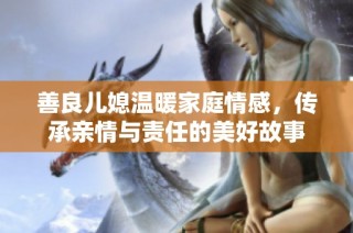 善良儿媳温暖家庭情感，传承亲情与责任的美好故事