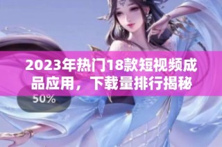 2023年热门18款短视频成品应用，下载量排行揭秘