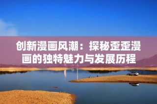 创新漫画风潮：探秘歪歪漫画的独特魅力与发展历程
