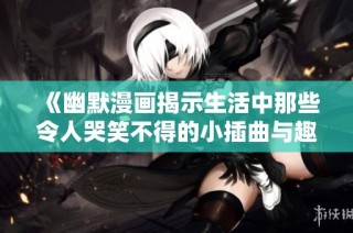 《幽默漫画揭示生活中那些令人哭笑不得的小插曲与趣事》