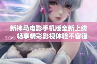 新神马电影手机版全新上线，畅享精彩影视体验不容错过