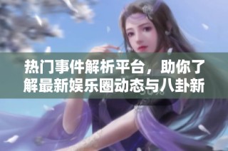 热门事件解析平台，助你了解最新娱乐圈动态与八卦新闻