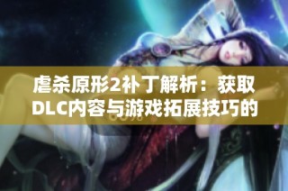 虐杀原形2补丁解析：获取DLC内容与游戏拓展技巧的详细指南