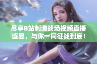 尽享B站刺激战场视频直播盛宴，与你一同征战到底！