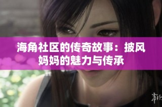 海角社区的传奇故事：披风妈妈的魅力与传承