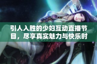 引人入胜的少妇互动直播节目，尽享真实魅力与快乐时光