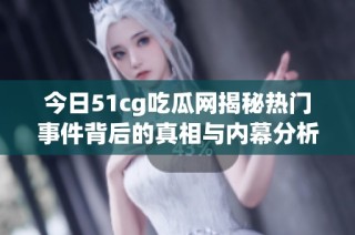 今日51cg吃瓜网揭秘热门事件背后的真相与内幕分析