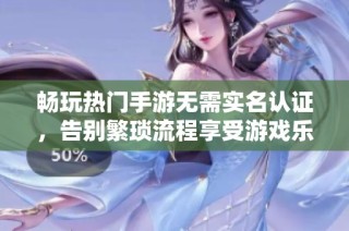畅玩热门手游无需实名认证，告别繁琐流程享受游戏乐趣