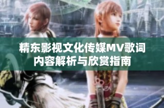 精东影视文化传媒MV歌词内容解析与欣赏指南