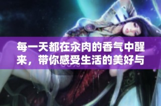 每一天都在汆肉的香气中醒来，带你感受生活的美好与温暖