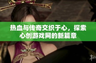 热血与传奇交织于心，探索心创游戏网的新篇章