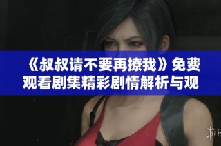 《叔叔请不要再撩我》免费观看剧集精彩剧情解析与观看指南