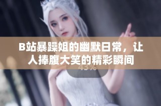 B站暴躁姐的幽默日常，让人捧腹大笑的精彩瞬间