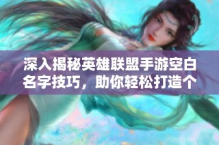 深入揭秘英雄联盟手游空白名字技巧，助你轻松打造个性化ID