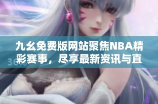 九幺免费版网站聚焦NBA精彩赛事，尽享最新资讯与直播内容