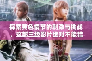 探索黄色情节的刺激与挑战，这部三级影片绝对不能错过