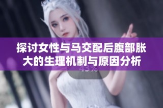 探讨女性与马交配后腹部胀大的生理机制与原因分析