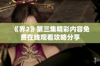 《界2》第三集精彩内容免费在线观看攻略分享