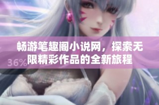 畅游笔趣阁小说网，探索无限精彩作品的全新旅程