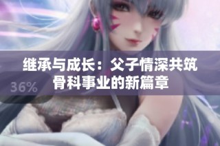 继承与成长：父子情深共筑骨科事业的新篇章