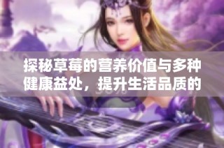 探秘草莓的营养价值与多种健康益处，提升生活品质的美味选择