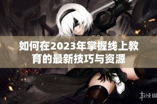 如何在2023年掌握线上教育的最新技巧与资源