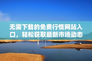 无需下载的免费行情网站入口，轻松获取最新市场动态与资讯