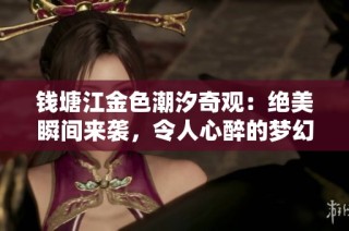 钱塘江金色潮汐奇观：绝美瞬间来袭，令人心醉的梦幻变身体验