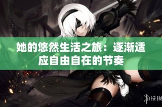 她的悠然生活之旅：逐渐适应自由自在的节奏