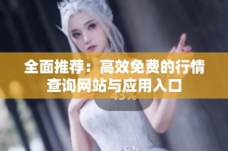 全面推荐：高效免费的行情查询网站与应用入口