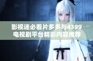 影视迷必看片多多与4399电视剧平台精彩内容推荐
