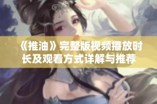 《推油》完整版视频播放时长及观看方式详解与推荐