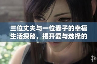 三位丈夫与一位妻子的幸福生活探秘，揭开爱与选择的真实故事