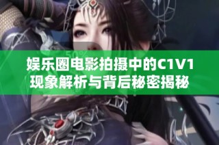 娱乐圈电影拍摄中的C1V1现象解析与背后秘密揭秘