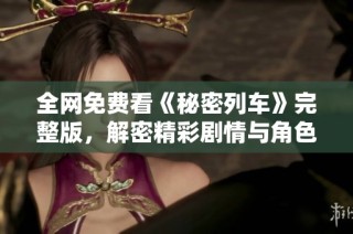 全网免费看《秘密列车》完整版，解密精彩剧情与角色魅力