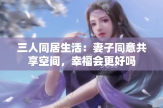 三人同居生活：妻子同意共享空间，幸福会更好吗