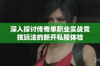 深入探讨传奇单职业实战竞技玩法的新开私服体验