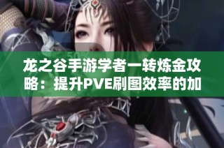 龙之谷手游学者一转炼金攻略：提升PVE刷图效率的加点技巧