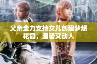 父亲全力支持女儿创建梦想花园，温馨又动人