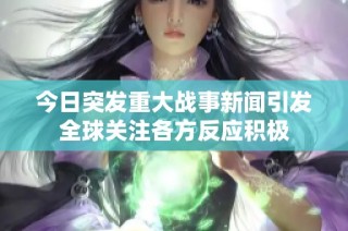 今日突发重大战事新闻引发全球关注各方反应积极