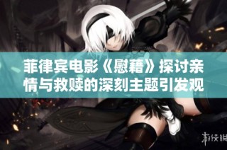 菲律宾电影《慰藉》探讨亲情与救赎的深刻主题引发观众反思