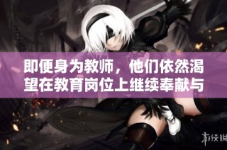 即便身为教师，他们依然渴望在教育岗位上继续奉献与成长