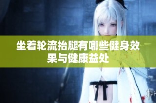 坐着轮流抬腿有哪些健身效果与健康益处