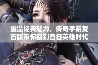 重温经典魅力，传奇手游复古版带你回到昔日英雄时代